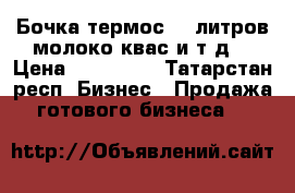 Бочка-термос 450литров(молоко,квас и т.д) › Цена ­ 145 000 - Татарстан респ. Бизнес » Продажа готового бизнеса   